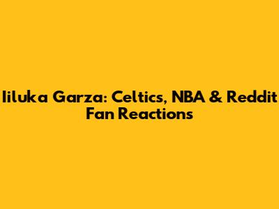 Iiluka Garza: Celtics, NBA & Reddit Fan Reactions