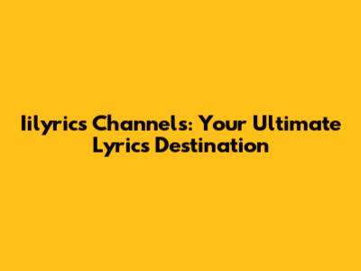 Iilyrics Channels: Your Ultimate Lyrics Destination