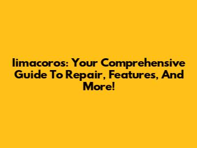 Iimacoros: Your Comprehensive Guide To Repair, Features, And More!
