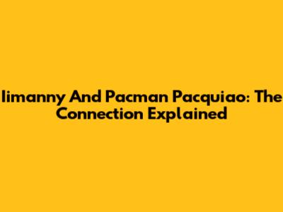 Iimanny And Pacman Pacquiao: The Connection Explained