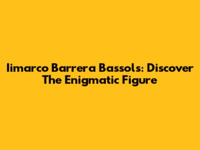 Iimarco Barrera Bassols: Discover The Enigmatic Figure