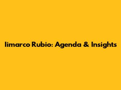 Iimarco Rubio: Agenda & Insights