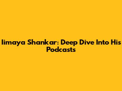 Iimaya Shankar: Deep Dive Into His Podcasts