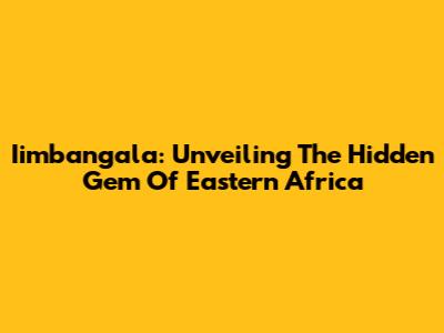 Iimbangala: Unveiling The Hidden Gem Of Eastern Africa