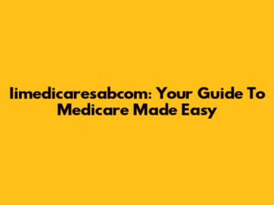 Iimedicaresabcom: Your Guide To Medicare Made Easy