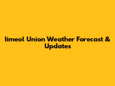 Iimeol Union Weather Forecast & Updates