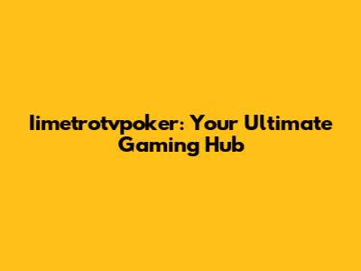 Iimetrotvpoker: Your Ultimate Gaming Hub