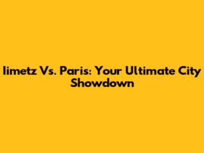 Iimetz Vs. Paris: Your Ultimate City Showdown