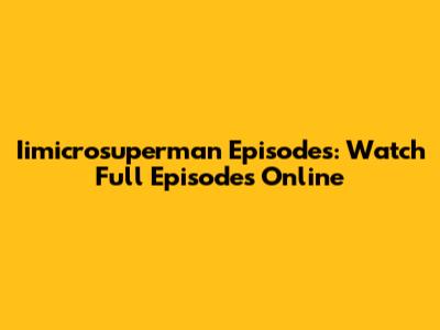 Iimicrosuperman Episodes: Watch Full Episodes Online