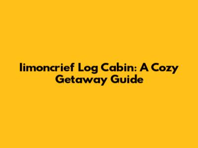 Iimoncrief Log Cabin: A Cozy Getaway Guide