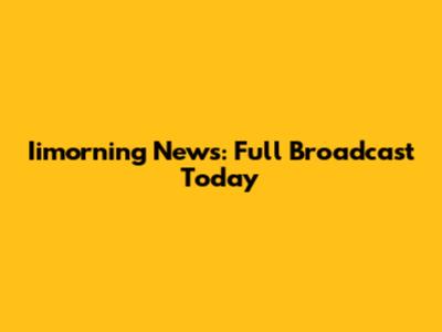 Iimorning News: Full Broadcast Today