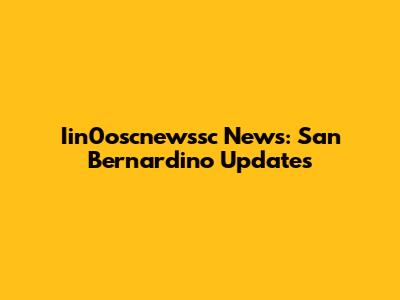 Iin0oscnewssc News: San Bernardino Updates
