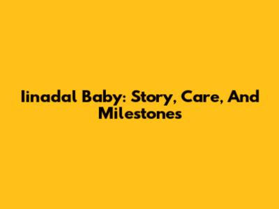 Iinadal Baby: Story, Care, And Milestones
