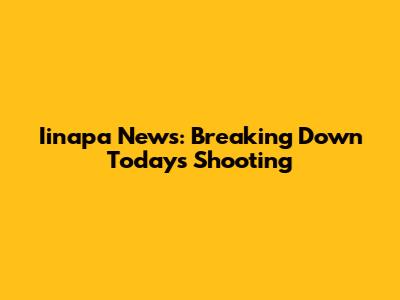 Iinapa News: Breaking Down Today's Shooting