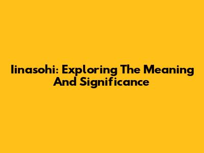 Iinasohi: Exploring The Meaning And Significance