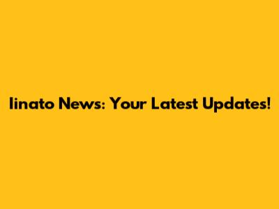 Iinato News: Your Latest Updates!