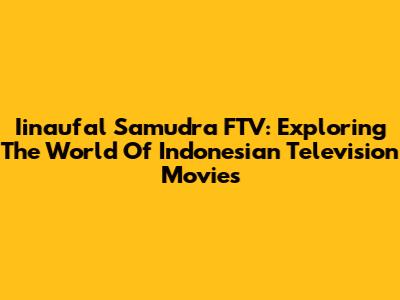 Iinaufal Samudra FTV: Exploring The World Of Indonesian Television Movies