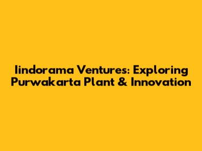 Iindorama Ventures: Exploring Purwakarta Plant & Innovation