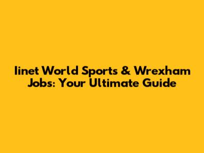 Iinet World Sports & Wrexham Jobs: Your Ultimate Guide