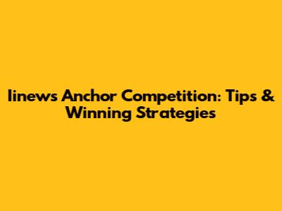 Iinews Anchor Competition: Tips & Winning Strategies