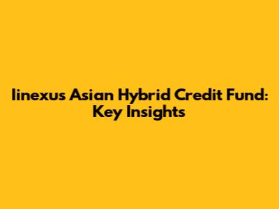 Iinexus Asian Hybrid Credit Fund: Key Insights