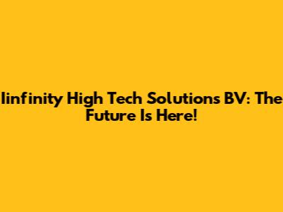 Iinfinity High Tech Solutions BV: The Future Is Here!