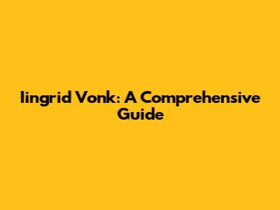 Iingrid Vonk: A Comprehensive Guide