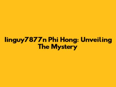 Iinguy7877n Phi Hong: Unveiling The Mystery
