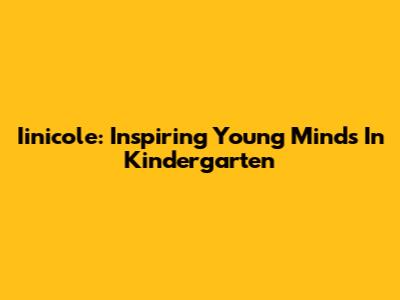 Iinicole: Inspiring Young Minds In Kindergarten