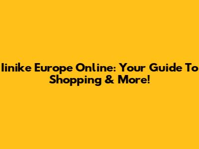 Iinike Europe Online: Your Guide To Shopping & More!