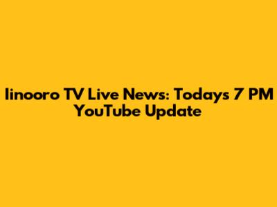 Iinooro TV Live News: Today's 7 PM YouTube Update