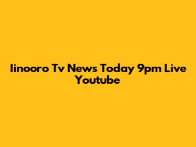 Iinooro Tv News Today 9pm Live Youtube