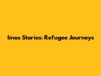 Iinos Stories: Refugee Journeys