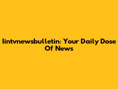 Iintvnewsbulletin: Your Daily Dose Of News