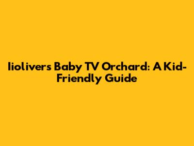 Iioliver's Baby TV Orchard: A Kid-Friendly Guide