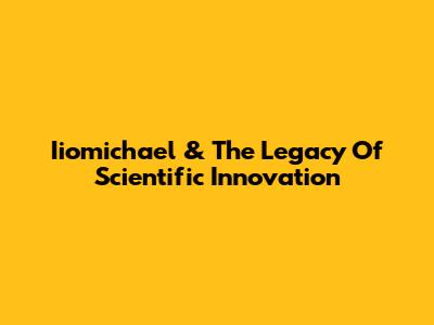 Iiomichael & The Legacy Of Scientific Innovation