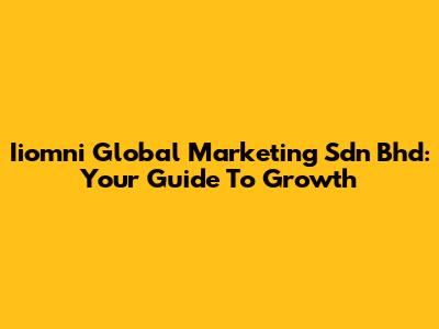 Iiomni Global Marketing Sdn Bhd: Your Guide To Growth