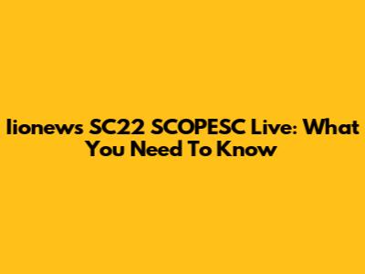 Iionews SC22 SCOPESC Live: What You Need To Know