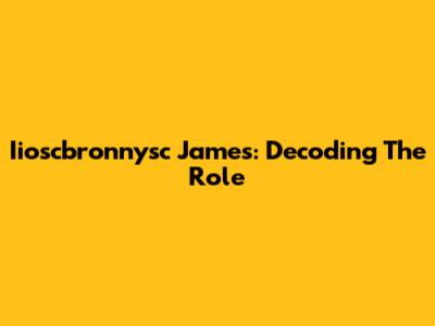 Iioscbronnysc James: Decoding The Role