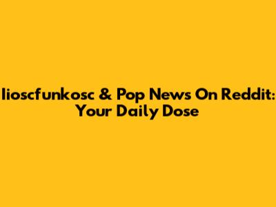 Iioscfunkosc & Pop News On Reddit: Your Daily Dose