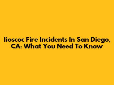 Iioscoc Fire Incidents In San Diego, CA: What You Need To Know