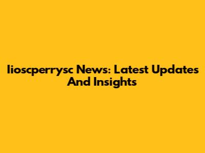 Iioscperrysc News: Latest Updates And Insights