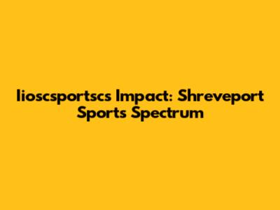 Iioscsportsc's Impact: Shreveport Sports Spectrum