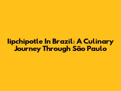 Iipchipotle In Brazil: A Culinary Journey Through São Paulo