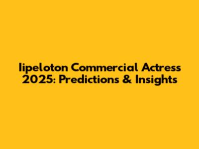 Iipeloton Commercial Actress 2025: Predictions & Insights