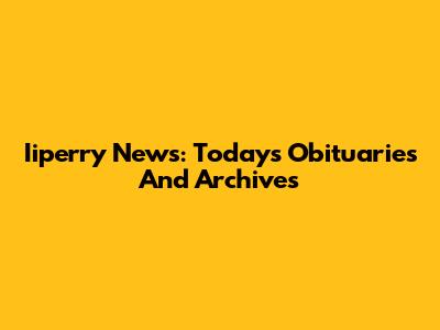 Iiperry News: Today's Obituaries And Archives