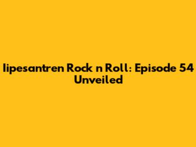 Iipesantren Rock 'n' Roll: Episode 54 Unveiled