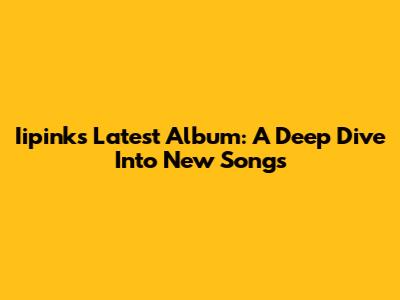 Iipink's Latest Album: A Deep Dive Into New Songs
