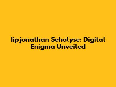 Iipjonathan Seholyse: Digital Enigma Unveiled