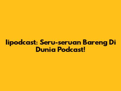 Iipodcast: Seru-seruan Bareng Di Dunia Podcast!